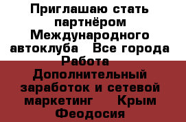 Приглашаю стать партнёром Международного автоклуба - Все города Работа » Дополнительный заработок и сетевой маркетинг   . Крым,Феодосия